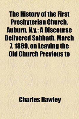 Book cover for The History of the First Presbyterian Church, Auburn, N.Y.; A Discourse Delivered Sabbath, March 7, 1869, on Leaving the Old Church Previous to Its Removal to Give Place to the New Edifice