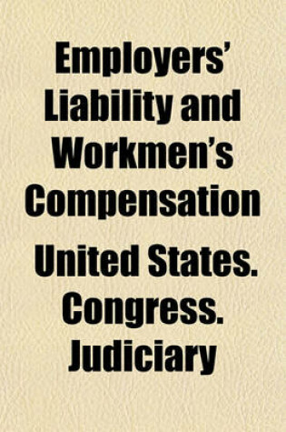 Cover of Employers' Liability and Workmen's Compensation; Hearings Before the Committee on the Judiciary, House of Representatives, Sixty-Second Congress, Second [And Third] Sessions on H.R. 20487 (S. 5382).
