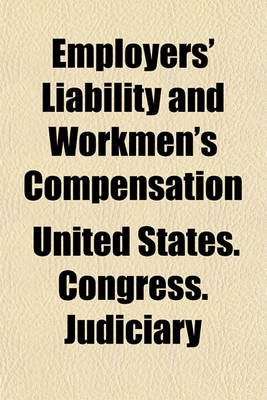 Book cover for Employers' Liability and Workmen's Compensation; Hearings Before the Committee on the Judiciary, House of Representatives, Sixty-Second Congress, Second [And Third] Sessions on H.R. 20487 (S. 5382).