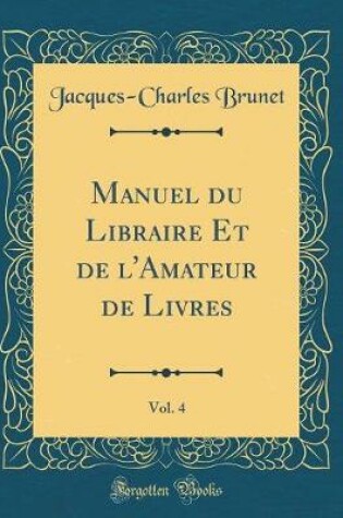 Cover of Manuel Du Libraire Et de l'Amateur de Livres, Vol. 4 (Classic Reprint)
