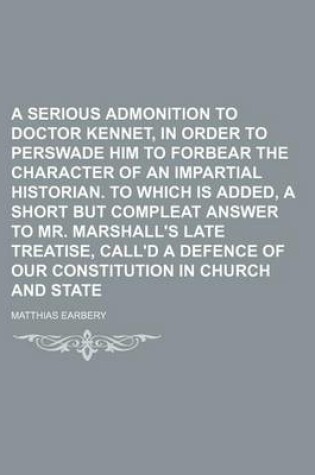 Cover of A Serious Admonition to Doctor Kennet, in Order to Perswade Him to Forbear the Character of an Impartial Historian. to Which Is Added, a Short But Compleat Answer to Mr. Marshall's Late Treatise, Call'd a Defence of Our Constitution in Church and State