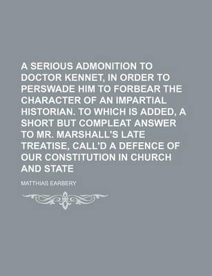 Book cover for A Serious Admonition to Doctor Kennet, in Order to Perswade Him to Forbear the Character of an Impartial Historian. to Which Is Added, a Short But Compleat Answer to Mr. Marshall's Late Treatise, Call'd a Defence of Our Constitution in Church and State