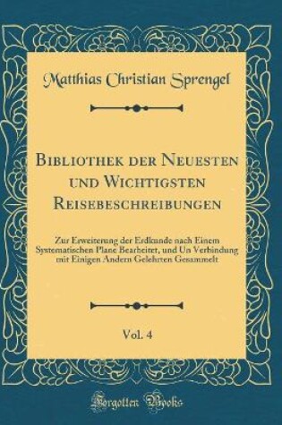 Cover of Bibliothek der Neuesten und Wichtigsten Reisebeschreibungen, Vol. 4: Zur Erweiterung der Erdkunde nach Einem Systematischen Plane Bearbeitet, und Un Verbindung mit Einigen Andern Gelehrten Gesammelt (Classic Reprint)