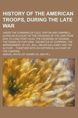 Cover of History of the American Troops, During the Late War; Under the Command of Cols. Fenton and Campbell. Giving an Account of the Crossing of the Lake from Erie to Long Point Also, the Crossing of Niagara the Taking of Fort Erie, the Battle of Chippewa, the I