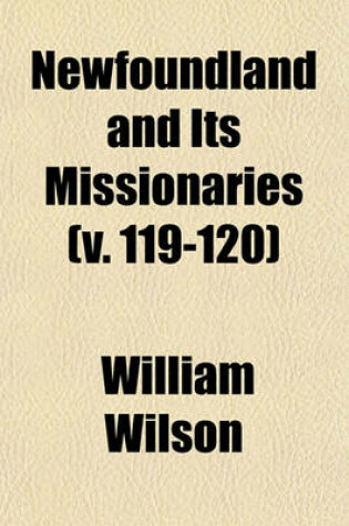 Cover of Newfoundland and Its Missionaries; In Two Parts. to Which Is Added a Chronological Table of All the Important Events That Have Occurred on the Island Volume 119-120