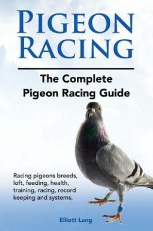Cover of Pigeon Racing. The Complete Pigeon Racing Guide. Racing pigeons breeds, loft, feeding, health, training, racing, record keeping and systems.