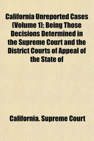 Cover of California Unreported Cases (Volume 1); Being Those Decisions Determined in the Supreme Court and the District Courts of Appeal of the State of California, But Not Officially Reported, with Annotations Showing Their Present Value as Authority