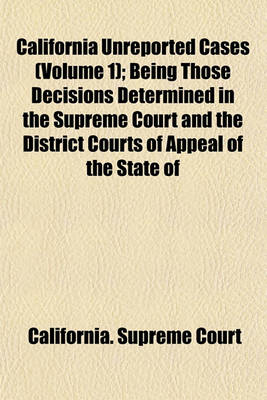 Book cover for California Unreported Cases (Volume 1); Being Those Decisions Determined in the Supreme Court and the District Courts of Appeal of the State of California, But Not Officially Reported, with Annotations Showing Their Present Value as Authority