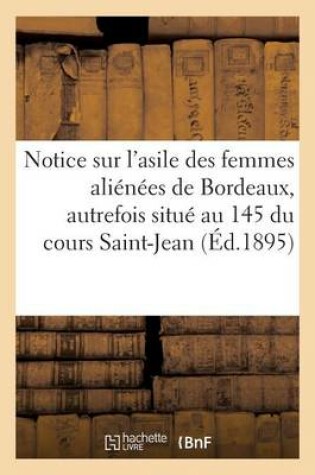 Cover of Notice Sur l'Asile Des Femmes Aliénées de Bordeaux: Autrefois Situé Au N° 145 Du Cours Saint-Jean