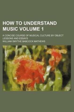 Cover of How to Understand Music Volume 1; A Concise Course of Musical Culture by Object Lessons and Essays