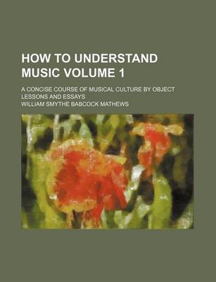 Book cover for How to Understand Music Volume 1; A Concise Course of Musical Culture by Object Lessons and Essays