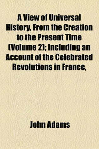 Cover of A View of Universal History, from the Creation to the Present Time (Volume 2); Including an Account of the Celebrated Revolutions in France, Poland, Sweden, Geneva &C. &C. Together with an Accurate and Impartial Narrative of the Late Military Operations a