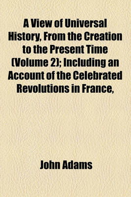 Book cover for A View of Universal History, from the Creation to the Present Time (Volume 2); Including an Account of the Celebrated Revolutions in France, Poland, Sweden, Geneva &C. &C. Together with an Accurate and Impartial Narrative of the Late Military Operations a