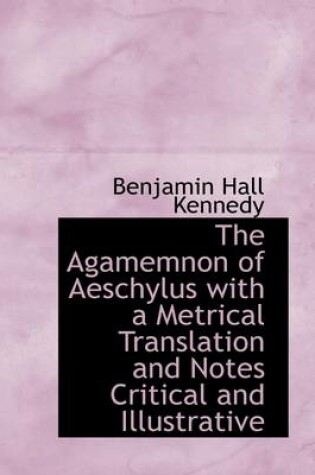 Cover of The Agamemnon of Aeschylus with a Metrical Translation and Notes Critical and Illustrative