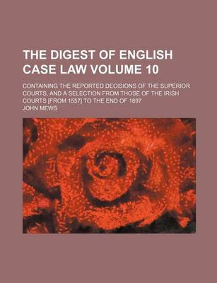 Book cover for The Digest of English Case Law Volume 10; Containing the Reported Decisions of the Superior Courts, and a Selection from Those of the Irish Courts [From 1557] to the End of 1897