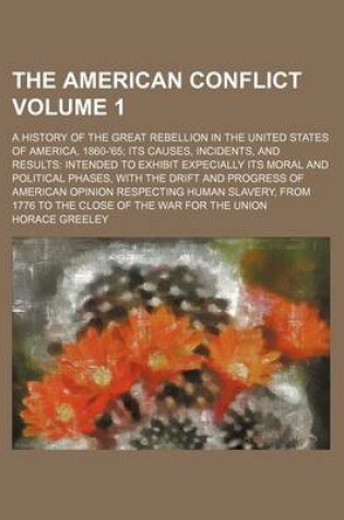 Cover of The American Conflict; A History of the Great Rebellion in the United States of America, 1860-'65 Its Causes, Incidents, and Results Intended to Exhibit Expecially Its Moral and Political Phases, with the Drift and Progress of Volume 1