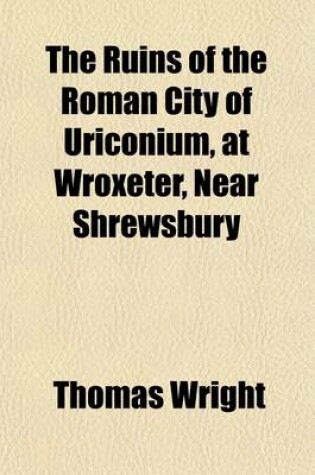 Cover of The Ruins of the Roman City of Uriconium, at Wroxeter, Near Shrewsbury