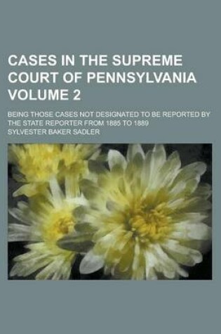 Cover of Cases in the Supreme Court of Pennsylvania; Being Those Cases Not Designated to Be Reported by the State Reporter from 1885 to 1889 Volume 2