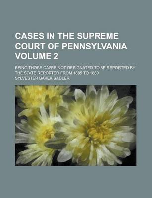 Book cover for Cases in the Supreme Court of Pennsylvania; Being Those Cases Not Designated to Be Reported by the State Reporter from 1885 to 1889 Volume 2