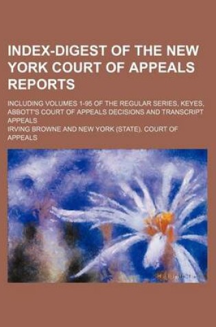 Cover of Index-Digest of the New York Court of Appeals Reports; Including Volumes 1-95 of the Regular Series, Keyes, Abbott's Court of Appeals Decisions and Transcript Appeals