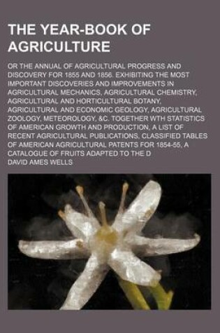 Cover of The Year-Book of Agriculture; Or the Annual of Agricultural Progress and Discovery for 1855 and 1856. Exhibiting the Most Important Discoveries and Improvements in Agricultural Mechanics, Agricultural Chemistry, Agricultural and Horticultural Botany, Agri