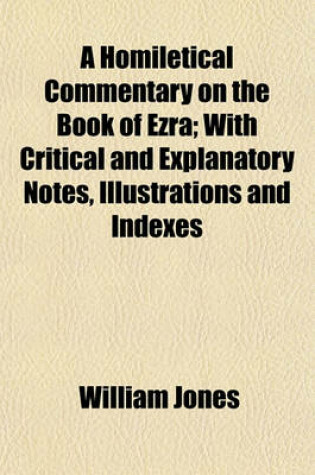 Cover of A Homiletical Commentary on the Book of Ezra; With Critical and Explanatory Notes, Illustrations and Indexes