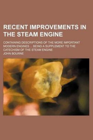 Cover of Recent Improvements in the Steam Engine; Containing Descriptions of the More Important Modern Engines ... Being a Supplement to the Catechism of the Steam Engine