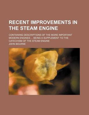 Book cover for Recent Improvements in the Steam Engine; Containing Descriptions of the More Important Modern Engines ... Being a Supplement to the Catechism of the Steam Engine