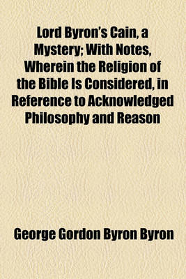 Book cover for Lord Byron's Cain, a Mystery; With Notes, Wherein the Religion of the Bible Is Considered, in Reference to Acknowledged Philosophy and Reason