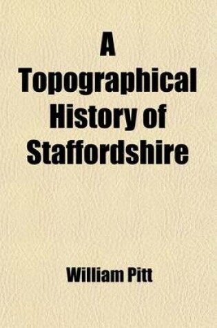 Cover of A Topographical History of Staffordshire; Including Its Agriculture, Mines and Manufactures. Memoirs of Eminent Natives Statistical Tables and Every Species of Information Connected with the Local History of the County. with a Succinct Account of the Rise an