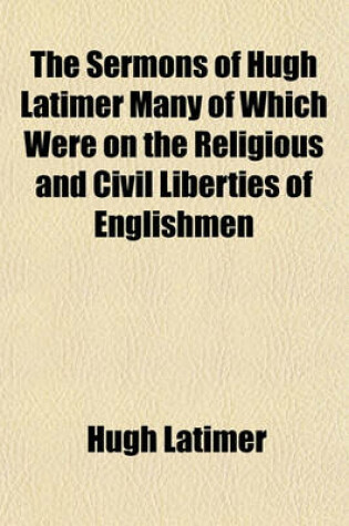 Cover of The Sermons of Hugh Latimer Many of Which Were on the Religious and Civil Liberties of Englishmen