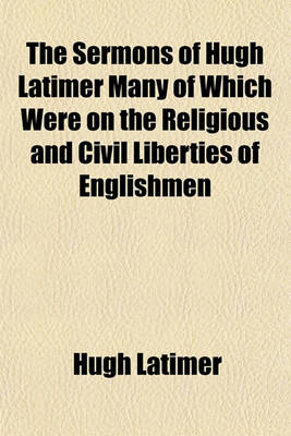 Book cover for The Sermons of Hugh Latimer Many of Which Were on the Religious and Civil Liberties of Englishmen