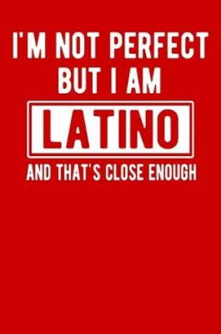 Cover of I'm Not Perfect But I Am Latino And That's Close Enough