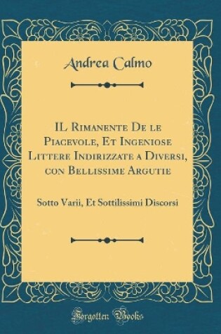 Cover of IL Rimanente De le Piacevole, Et Ingeniose Littere Indirizzate a Diversi, con Bellissime Argutie: Sotto Varii, Et Sottilissimi Discorsi (Classic Reprint)