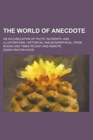 Cover of The World of Anecdote; An Accumulation of Facts, Incidents, and Illustrations, Historical and Biographical, from Books and Times Recent and Remote