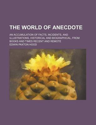 Book cover for The World of Anecdote; An Accumulation of Facts, Incidents, and Illustrations, Historical and Biographical, from Books and Times Recent and Remote