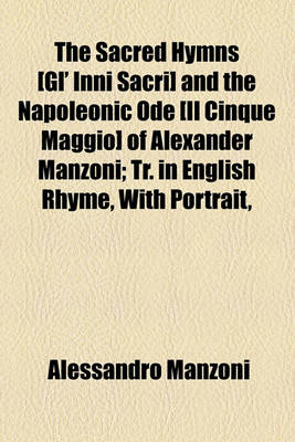 Book cover for The Sacred Hymns [Gl' Inni Sacri] and the Napoleonic Ode [Il Cinque Maggio] of Alexander Manzoni; Tr. in English Rhyme, with Portrait,