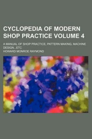 Cover of Cyclopedia of Modern Shop Practice Volume 4; A Manual of Shop Practice, Pattern Making, Machine Design...Etc