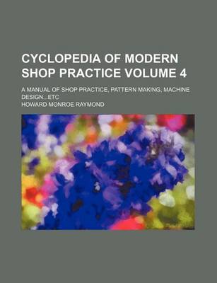 Book cover for Cyclopedia of Modern Shop Practice Volume 4; A Manual of Shop Practice, Pattern Making, Machine Design...Etc