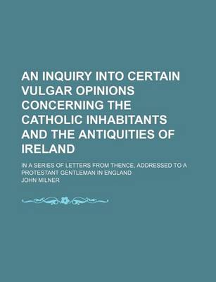 Book cover for An Inquiry Into Certain Vulgar Opinions Concerning the Catholic Inhabitants and the Antiquities of Ireland; In a Series of Letters from Thence, Addressed to a Protestant Gentleman in England