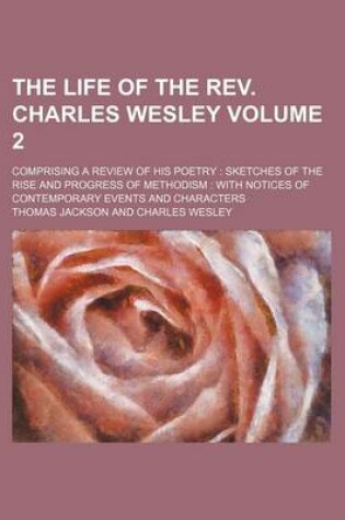 Cover of The Life of the REV. Charles Wesley Volume 2; Comprising a Review of His Poetry Sketches of the Rise and Progress of Methodism with Notices of Contemporary Events and Characters