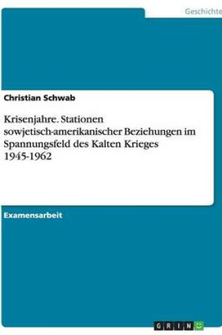 Cover of Krisenjahre. Stationen sowjetisch-amerikanischer Beziehungen im Spannungsfeld des Kalten Krieges 1945-1962