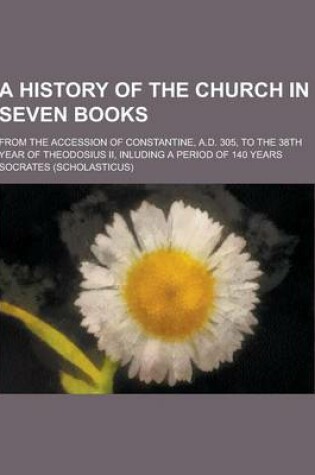 Cover of A History of the Church in Seven Books; From the Accession of Constantine, A.D. 305, to the 38th Year of Theodosius II, Inluding a Period of 140 Yea