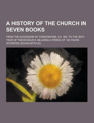 Book cover for A History of the Church in Seven Books; From the Accession of Constantine, A.D. 305, to the 38th Year of Theodosius II, Inluding a Period of 140 Yea