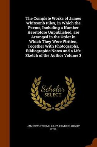 Cover of The Complete Works of James Whitcomb Riley, in Which the Poems, Including a Number Heretofore Unpublished, Are Arranged in the Order in Which They Were Written, Together with Photographs, Bibliographic Notes and a Life Sketch of the Author Volume 3