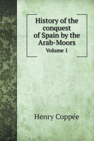 Cover of History of the conquest of Spain by the Arab-Moors Volume 1