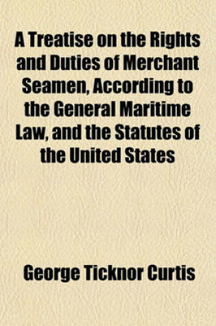Cover of A Treatise on the Rights and Duties of Merchant Seamen, According to the General Maritime Law, and the Statutes of the United States