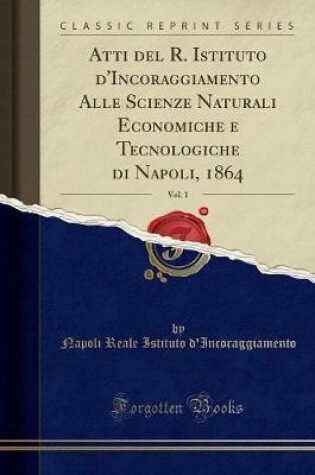 Cover of Atti del R. Istituto d'Incoraggiamento Alle Scienze Naturali Economiche E Tecnologiche Di Napoli, 1864, Vol. 1 (Classic Reprint)