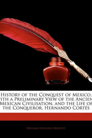 Cover of History of the Conquest of Mexico, with a Preliminary View of the Ancient Mexican Civilisation, and the Life of the Conqueror, Hernando Cortes