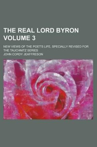 Cover of The Real Lord Byron; New Views of the Poet's Life, Specially Revised for the Tauchnitz Series Volume 3